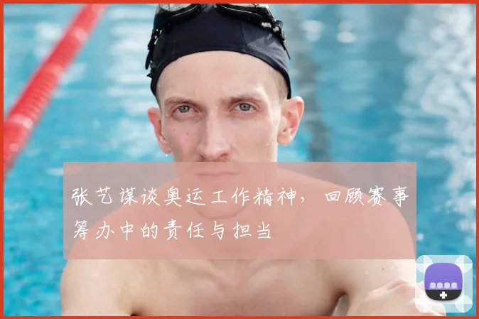 张艺谋谈奥运工作精神，回顾赛事筹办中的责任与担当