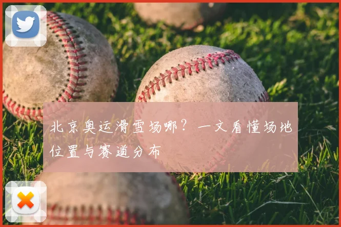 北京奥运滑雪场哪?一文看懂场地位置与赛道分布