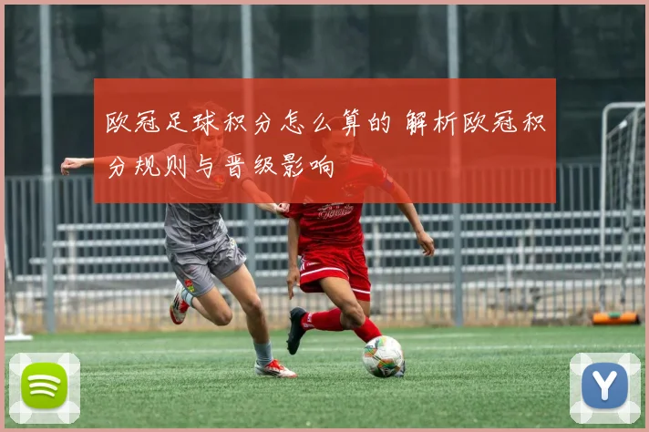 欧冠足球积分怎么算的 解析欧冠积分规则与晋级影响