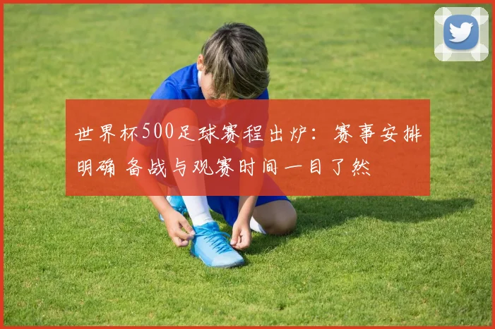 世界杯500足球赛程出炉:赛事安排明确 备战与观赛时间一目了然