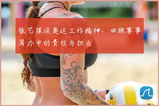 张艺谋谈奥运工作精神,回顾赛事筹办中的责任与担当