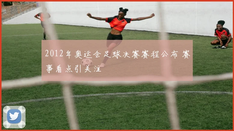 2012年奥运会足球决赛赛程公布 赛事看点引关注