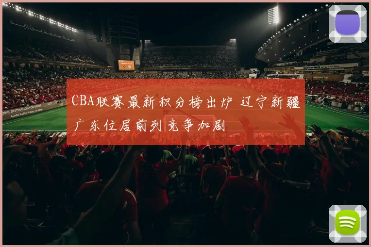 CBA联赛最新积分榜出炉 辽宁新疆广东位居前列竞争加剧