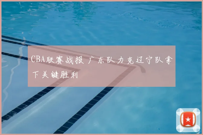 CBA联赛战报 广东队力克辽宁队拿下关键胜利