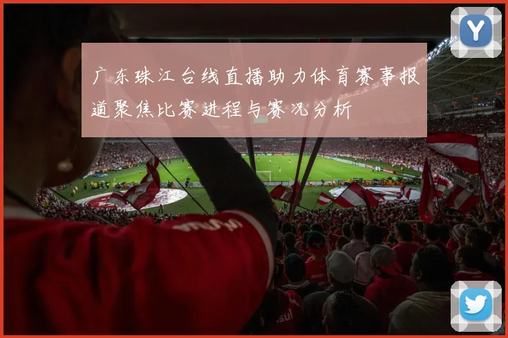 广东珠江台线直播助力体育赛事报道聚焦比赛进程与赛况分析
