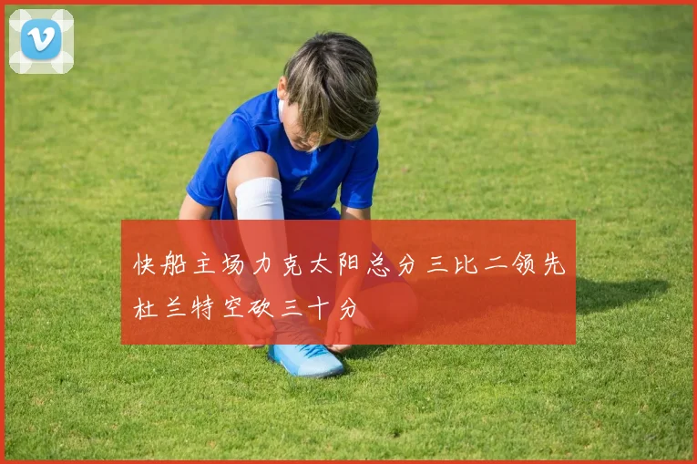 快船主场力克太阳总分三比二领先杜兰特空砍三十分