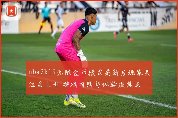 nba2k19无限金币模式更新后玩家关注度上升 游戏内购与体验成焦点