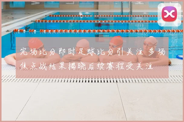 完场比分即时足球比分引关注 多场焦点战结果揭晓后续赛程受关注