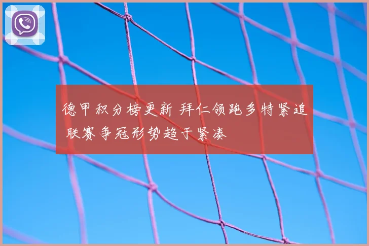 德甲积分榜更新 拜仁领跑多特紧追 联赛争冠形势趋于紧凑
