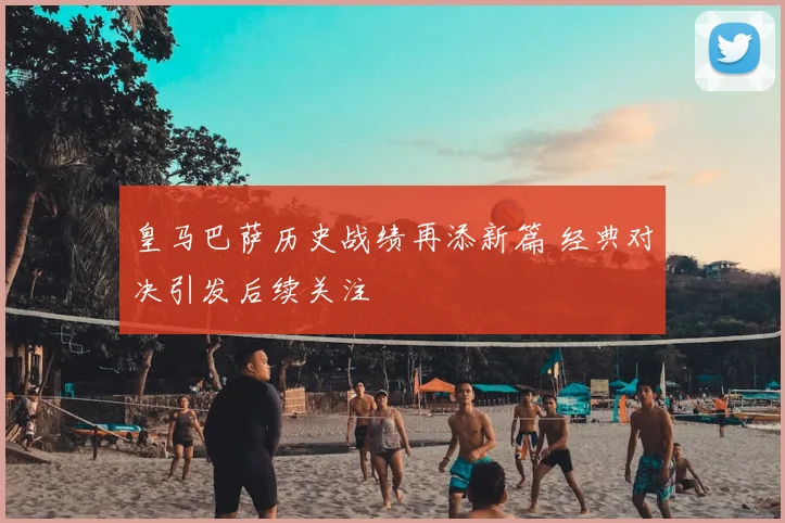 皇马巴萨历史战绩再添新篇 经典对决引发后续关注