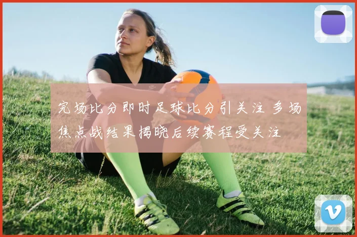 完场比分即时足球比分引关注 多场焦点战结果揭晓后续赛程受关注