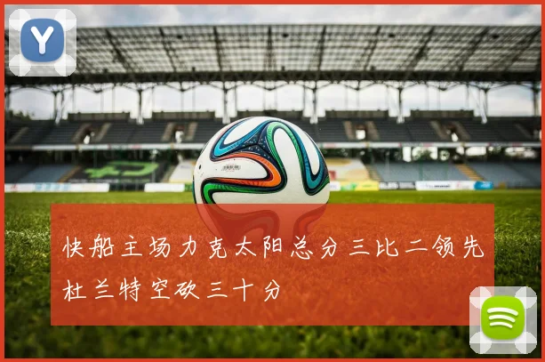 快船主场力克太阳总分三比二领先杜兰特空砍三十分