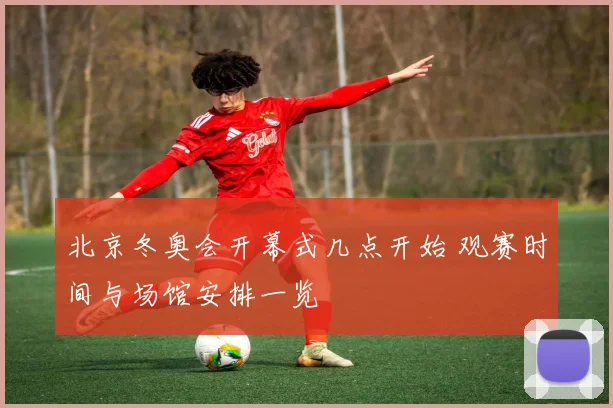 北京冬奥会开幕式几点开始 观赛时间与场馆安排一览