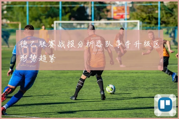 德乙联赛战报分析各队争夺升级区形势趋紧