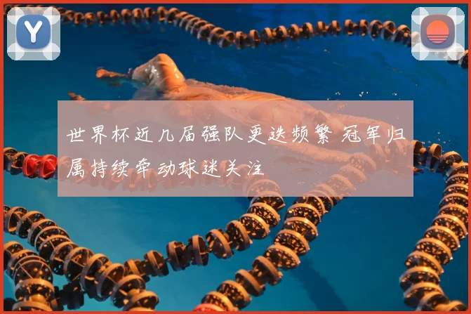 世界杯近几届强队更迭频繁 冠军归属持续牵动球迷关注