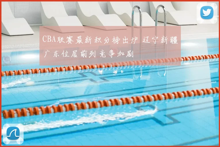 CBA联赛最新积分榜出炉 辽宁新疆广东位居前列竞争加剧