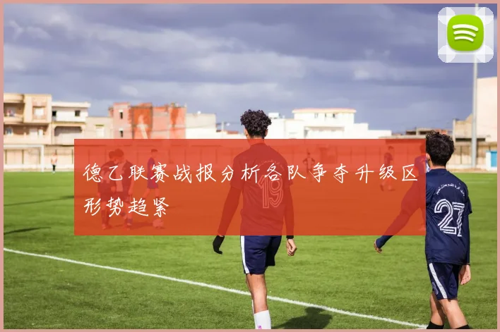 德乙联赛战报分析各队争夺升级区形势趋紧