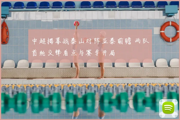 中超揭幕战泰山对阵亚泰前瞻 两队首轮交锋看点与赛季开局