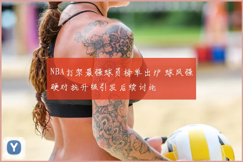 NBA打架最强球员榜单出炉 球风强硬对抗升级引发后续讨论