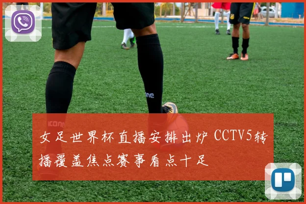 女足世界杯直播安排出炉 CCTV5转播覆盖焦点赛事看点十足