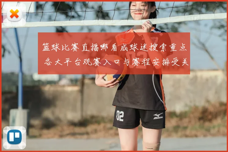 篮球比赛直播哪看成球迷搜索重点 各大平台观赛入口与赛程安排受关注