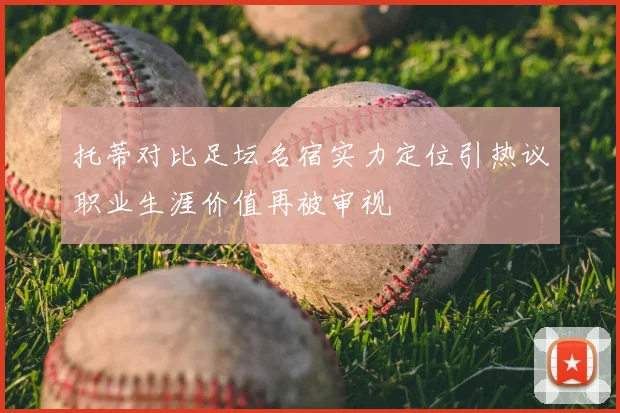托蒂对比足坛名宿实力定位引热议职业生涯价值再被审视