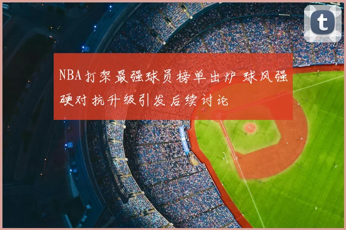 NBA打架最强球员榜单出炉 球风强硬对抗升级引发后续讨论