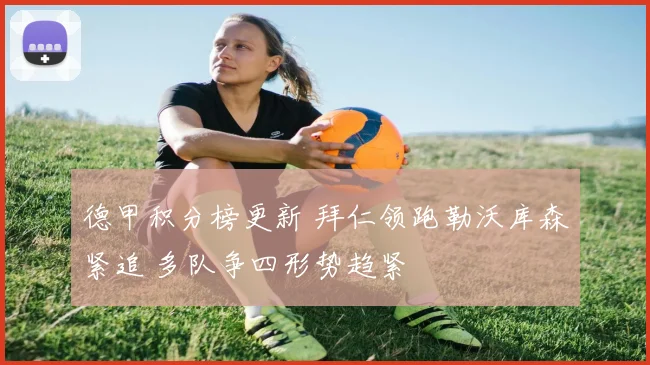 德甲积分榜更新 拜仁领跑勒沃库森紧追 多队争四形势趋紧