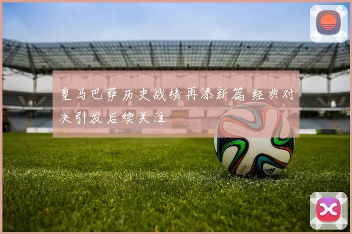 皇马巴萨历史战绩再添新篇 经典对决引发后续关注