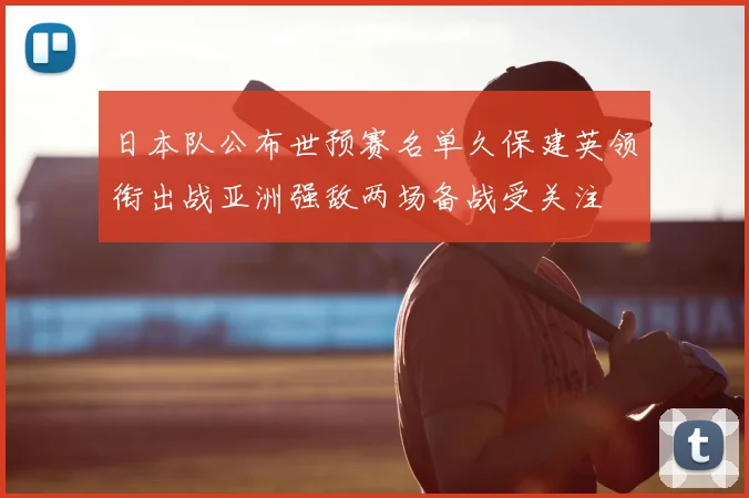 日本队公布世预赛名单久保建英领衔出战亚洲强敌两场备战受关注