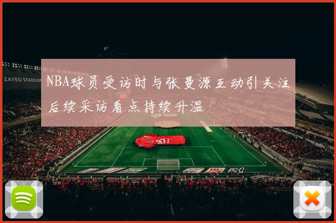 NBA球员受访时与张曼源互动引关注后续采访看点持续升温