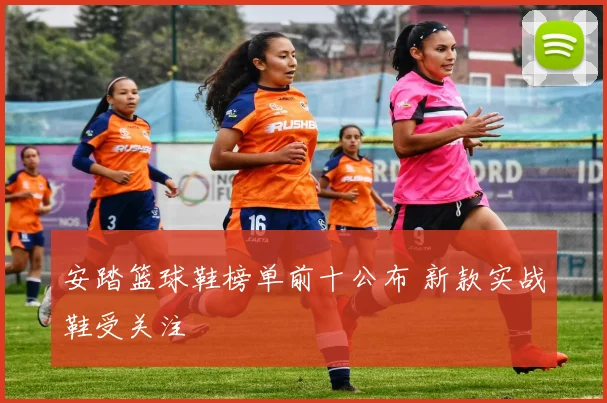 安踏篮球鞋榜单前十公布 新款实战鞋受关注