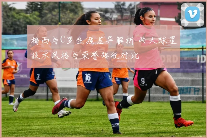 梅西与C罗生涯差异解析 两大球星技术风格与荣誉路径对比