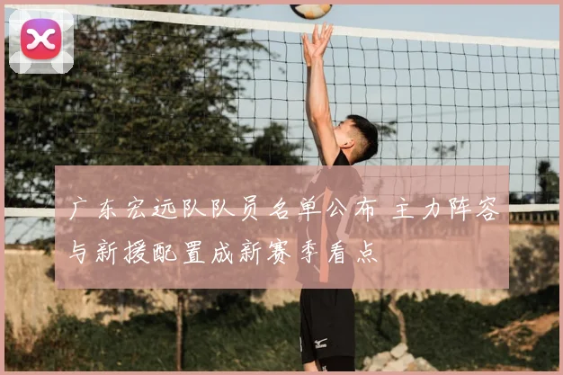 广东宏远队队员名单公布 主力阵容与新援配置成新赛季看点
