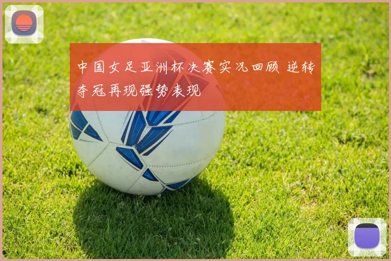 中国女足亚洲杯决赛实况回顾 逆转夺冠再现强势表现