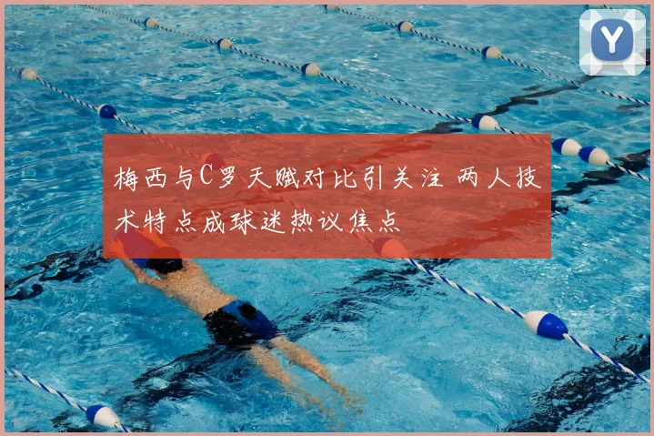 梅西与C罗天赋对比引关注 两人技术特点成球迷热议焦点